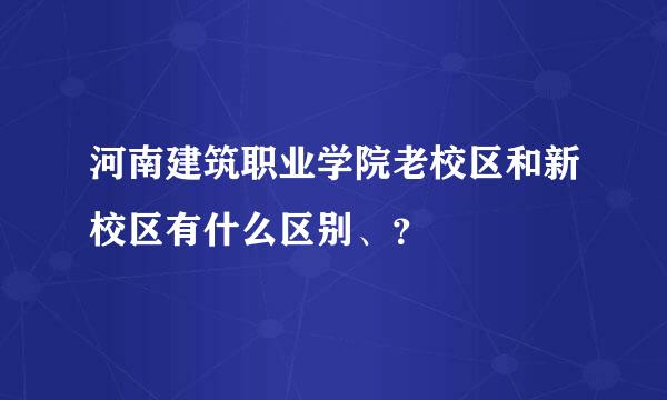 河南建筑职业学院老校区和新校区有什么区别、？