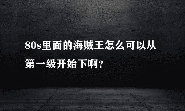 80s里面的海贼王怎么可以从第一级开始下啊？