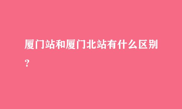 厦门站和厦门北站有什么区别？