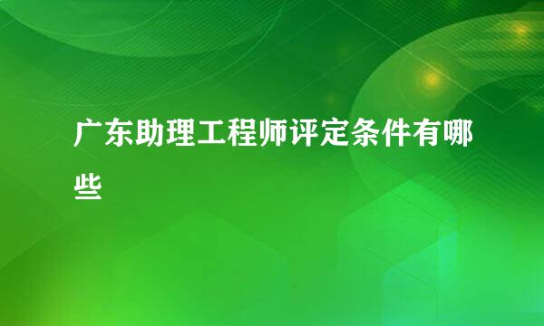 广东助理工程师评定条件有哪些