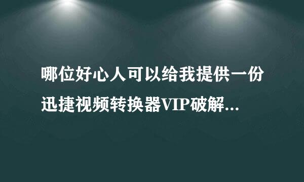 哪位好心人可以给我提供一份迅捷视频转换器VIP破解无水印版软件