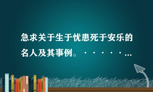 急求关于生于忧患死于安乐的名人及其事例。··············