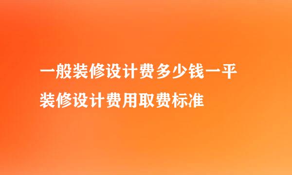 一般装修设计费多少钱一平 装修设计费用取费标准