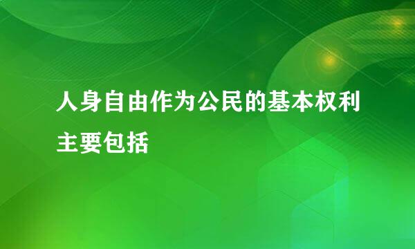 人身自由作为公民的基本权利主要包括