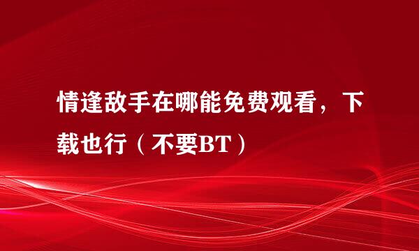 情逢敌手在哪能免费观看，下载也行（不要BT）