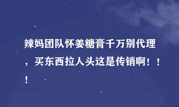 辣妈团队怀姜糖膏千万别代理，买东西拉人头这是传销啊！！！