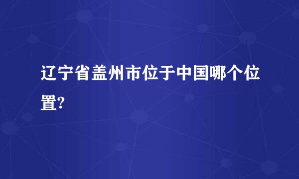 辽宁省盖州市位于中国哪个位置?