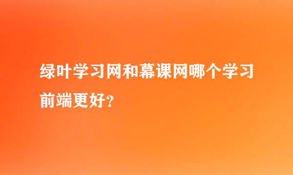 绿叶学习网和幕课网哪个学习前端更好？