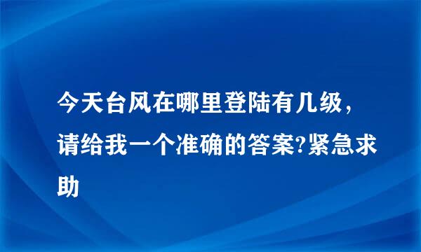 今天台风在哪里登陆有几级，请给我一个准确的答案?紧急求助