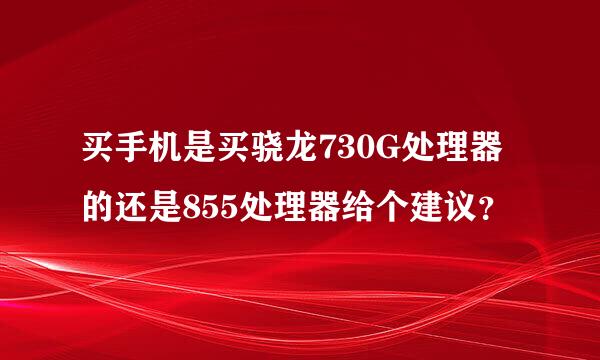 买手机是买骁龙730G处理器的还是855处理器给个建议？