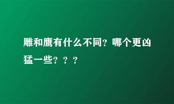 雕和鹰有什么不同？哪个更凶猛一些？？？