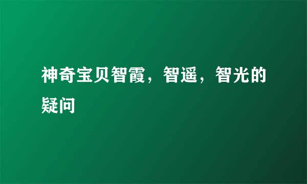 神奇宝贝智霞，智遥，智光的疑问