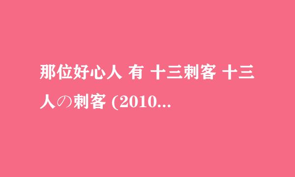 那位好心人 有 十三刺客 十三人の刺客 (2010) 的高清下载地址？要资源好一点的 谢谢！