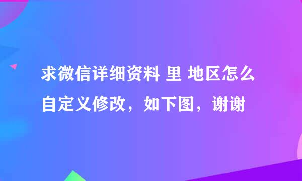 求微信详细资料 里 地区怎么自定义修改，如下图，谢谢