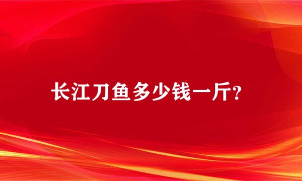 长江刀鱼多少钱一斤？