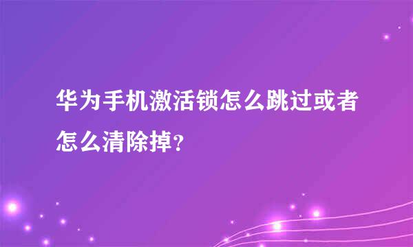 华为手机激活锁怎么跳过或者怎么清除掉？