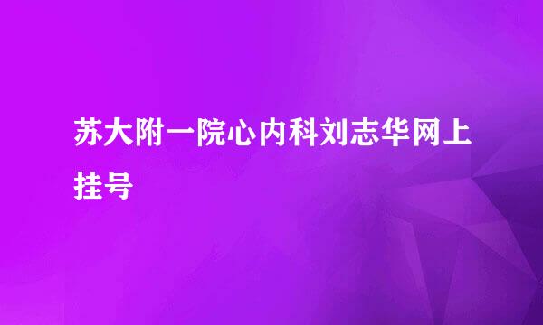 苏大附一院心内科刘志华网上挂号