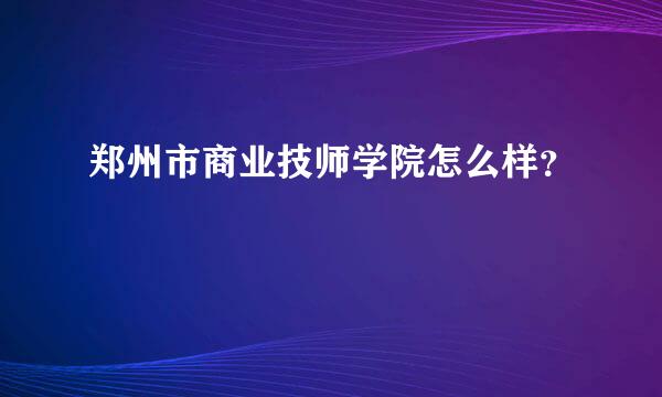 郑州市商业技师学院怎么样？