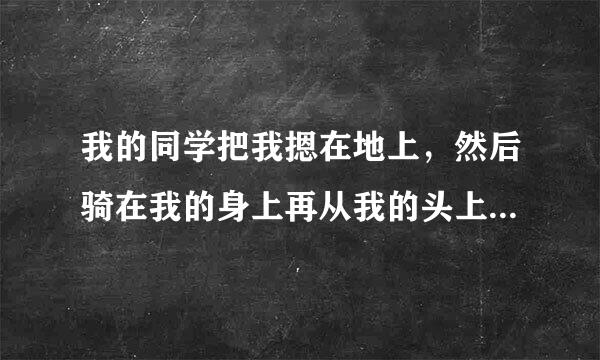 我的同学把我摁在地上，然后骑在我的身上再从我的头上跨过去，这是耻辱吗？