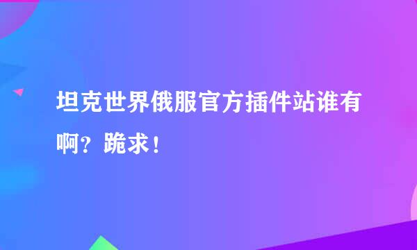 坦克世界俄服官方插件站谁有啊？跪求！