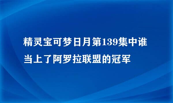 精灵宝可梦日月第139集中谁当上了阿罗拉联盟的冠军