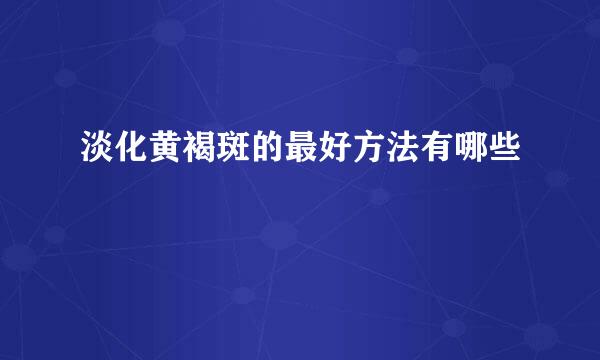 淡化黄褐斑的最好方法有哪些