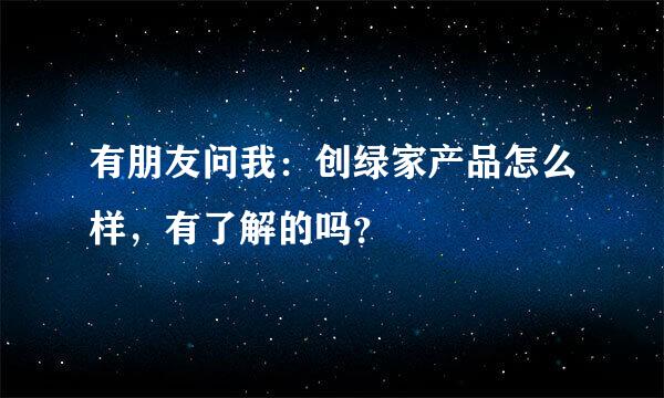 有朋友问我：创绿家产品怎么样，有了解的吗？