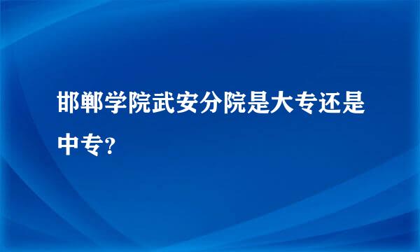 邯郸学院武安分院是大专还是中专？