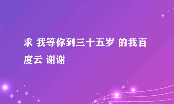 求 我等你到三十五岁 的我百度云 谢谢