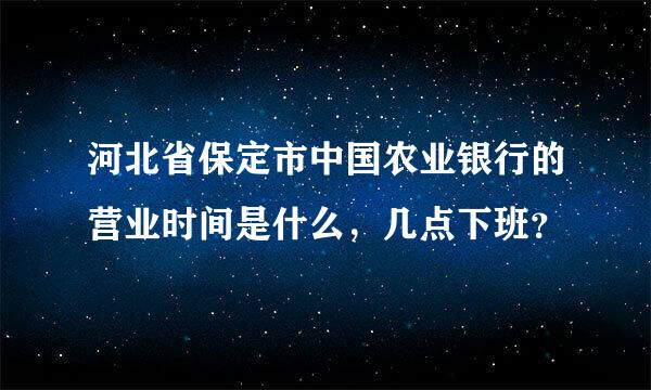 河北省保定市中国农业银行的营业时间是什么，几点下班？