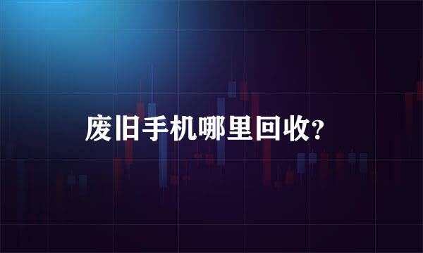 废旧手机哪里回收？