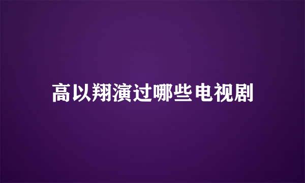 高以翔演过哪些电视剧