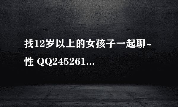 找12岁以上的女孩子一起聊~ 性 QQ2452611279