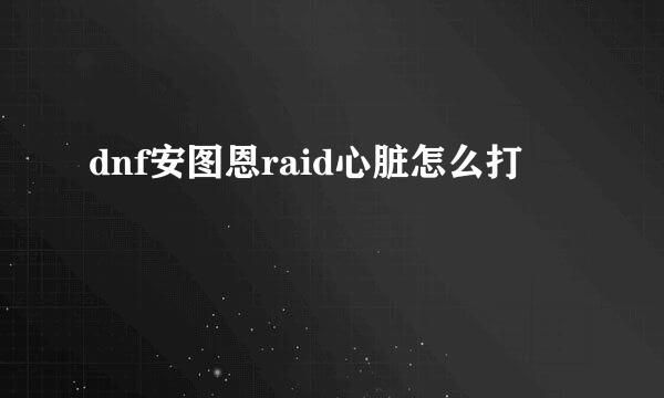 dnf安图恩raid心脏怎么打