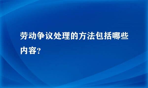 劳动争议处理的方法包括哪些内容？