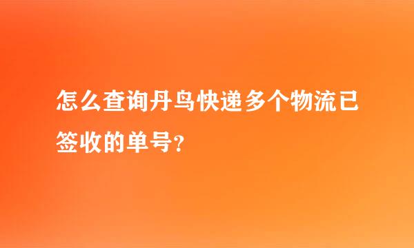 怎么查询丹鸟快递多个物流已签收的单号？