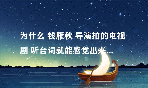 为什么 钱雁秋 导演拍的电视剧 听台词就能感觉出来 老是感觉别扭