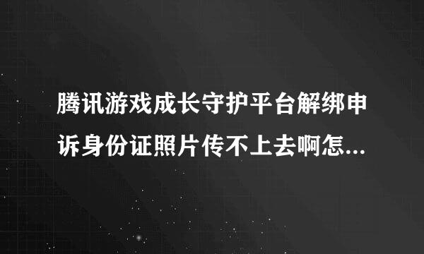 腾讯游戏成长守护平台解绑申诉身份证照片传不上去啊怎么解决，会的回答，谢谢。