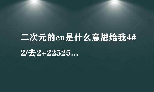 二次元的cn是什么意思给我4#2/去2+2252572啊啊2。啊222+24122-4137333