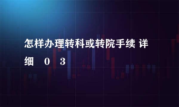 怎样办理转科或转院手续 详细�0�3