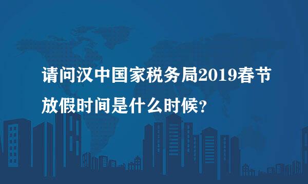 请问汉中国家税务局2019春节放假时间是什么时候？