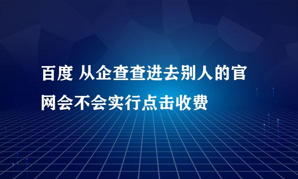 百度 从企查查进去别人的官网会不会实行点击收费