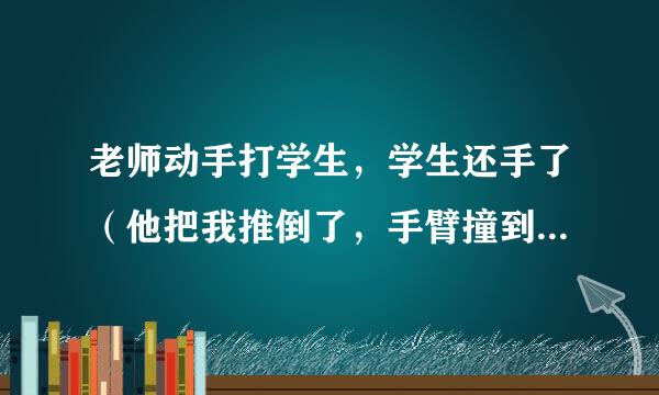 老师动手打学生，学生还手了（他把我推倒了，手臂撞到桌子上青了。头也磕到了，肿了个小包）