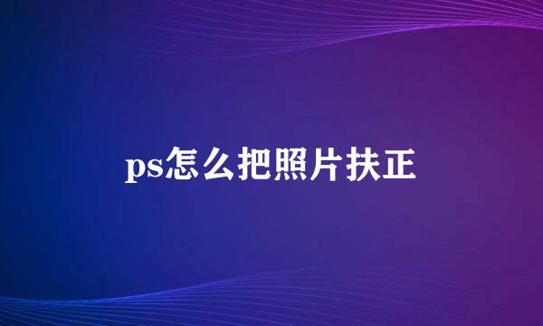 ps怎么把照片扶正