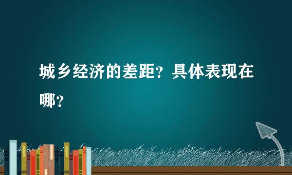 城乡经济的差距？具体表现在哪？