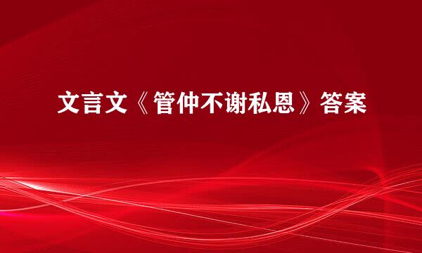 文言文《管仲不谢私恩》答案