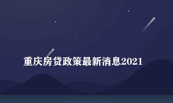 
重庆房贷政策最新消息2021
