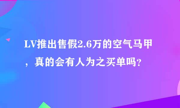 LV推出售假2.6万的空气马甲，真的会有人为之买单吗？