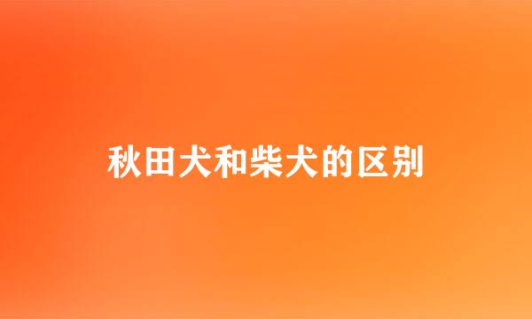 秋田犬和柴犬的区别