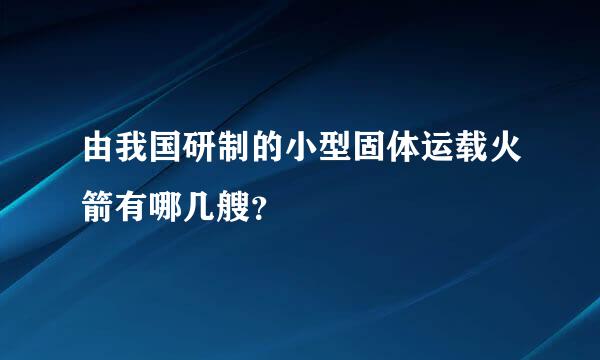 由我国研制的小型固体运载火箭有哪几艘？